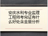 安庆水利专业监理工程师考完证有什么好处含金量分析