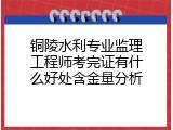 铜陵水利专业监理工程师考完证有什么好处含金量分析