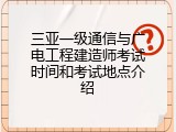 三亚一级通信与广电工程建造师考试时间和考试地点介绍