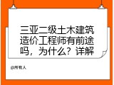 三亚二级土木建筑造价工程师有前途吗，为什么？详解
