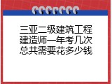 三亚二级建筑工程建造师一年考几次总共需要花多少钱