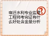 宿迁水利专业监理工程师考完证有什么好处含金量分析