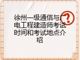 徐州一级通信与广电工程建造师考试时间和考试地点介绍