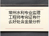 常州水利专业监理工程师考完证有什么好处含金量分析