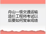 舟山一级交通运输造价工程师考试以后要如何复审成绩