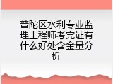 普陀区水利专业监理工程师考完证有什么好处含金量分析