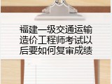 福建一级交通运输造价工程师考试以后要如何复审成绩