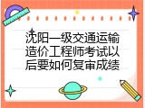 沈阳一级交通运输造价工程师考试以后要如何复审成绩
