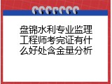 盘锦水利专业监理工程师考完证有什么好处含金量分析
