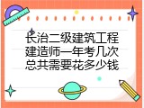长治二级建筑工程建造师一年考几次总共需要花多少钱