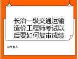 长治一级交通运输造价工程师考试以后要如何复审成绩
