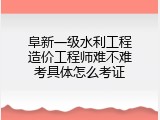 阜新一级水利工程造价工程师难不难考具体怎么考证