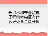 长治水利专业监理工程师考完证有什么好处含金量分析