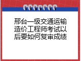 邢台一级交通运输造价工程师考试以后要如何复审成绩