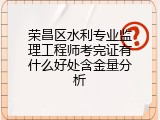 荣昌区水利专业监理工程师考完证有什么好处含金量分析