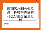 潼南区水利专业监理工程师考完证有什么好处含金量分析