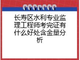 长寿区水利专业监理工程师考完证有什么好处含金量分析