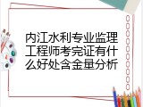 内江水利专业监理工程师考完证有什么好处含金量分析