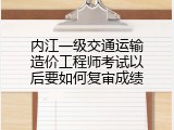 内江一级交通运输造价工程师考试以后要如何复审成绩