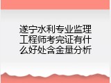 遂宁水利专业监理工程师考完证有什么好处含金量分析