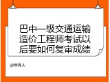巴中一级交通运输造价工程师考试以后要如何复审成绩