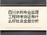 四川水利专业监理工程师考完证有什么好处含金量分析