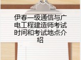 伊春一级通信与广电工程建造师考试时间和考试地点介绍