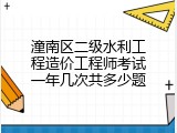 潼南区二级水利工程造价工程师考试一年几次共多少题