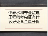 伊春水利专业监理工程师考完证有什么好处含金量分析