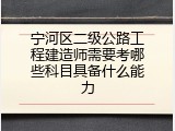 宁河区二级公路工程建造师需要考哪些科目具备什么能力