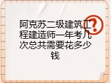 阿克苏二级建筑工程建造师一年考几次总共需要花多少钱