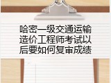 哈密一级交通运输造价工程师考试以后要如何复审成绩