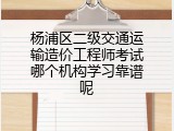 杨浦区二级交通运输造价工程师考试哪个机构学习靠谱呢