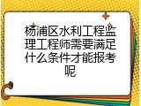 杨浦区水利工程监理工程师需要满足什么条件才能报考呢