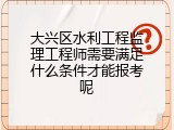 大兴区水利工程监理工程师需要满足什么条件才能报考呢