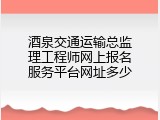 酒泉交通运输总监理工程师网上报名服务平台网址多少