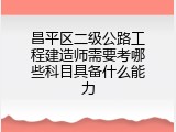 昌平区二级公路工程建造师需要考哪些科目具备什么能力