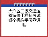 大兴区二级交通运输造价工程师考试哪个机构学习靠谱呢