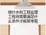 喀什水利工程监理工程师需要满足什么条件才能报考呢
