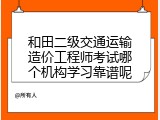 和田二级交通运输造价工程师考试哪个机构学习靠谱呢