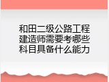 和田二级公路工程建造师需要考哪些科目具备什么能力