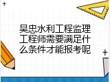 吴忠水利工程监理工程师需要满足什么条件才能报考呢