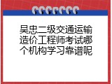 吴忠二级交通运输造价工程师考试哪个机构学习靠谱呢