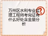万州区水利专业监理工程师考完证有什么好处含金量分析