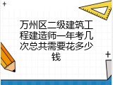 万州区二级建筑工程建造师一年考几次总共需要花多少钱