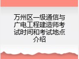 万州区一级通信与广电工程建造师考试时间和考试地点介绍