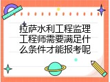 拉萨水利工程监理工程师需要满足什么条件才能报考呢