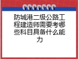 防城港二级公路工程建造师需要考哪些科目具备什么能力