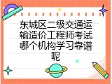 东城区二级交通运输造价工程师考试哪个机构学习靠谱呢