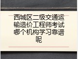 西城区二级交通运输造价工程师考试哪个机构学习靠谱呢